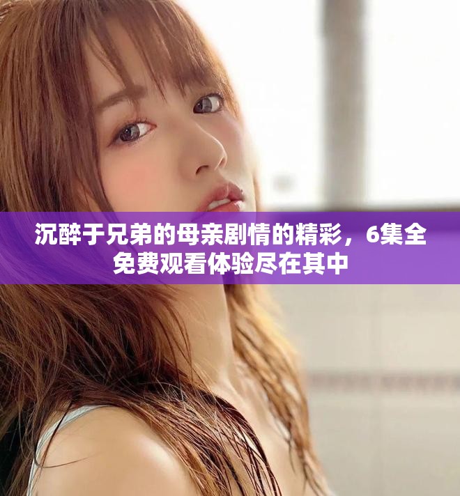 沉醉于兄弟的母親劇情的精彩，6集全免費觀看體驗盡在其中