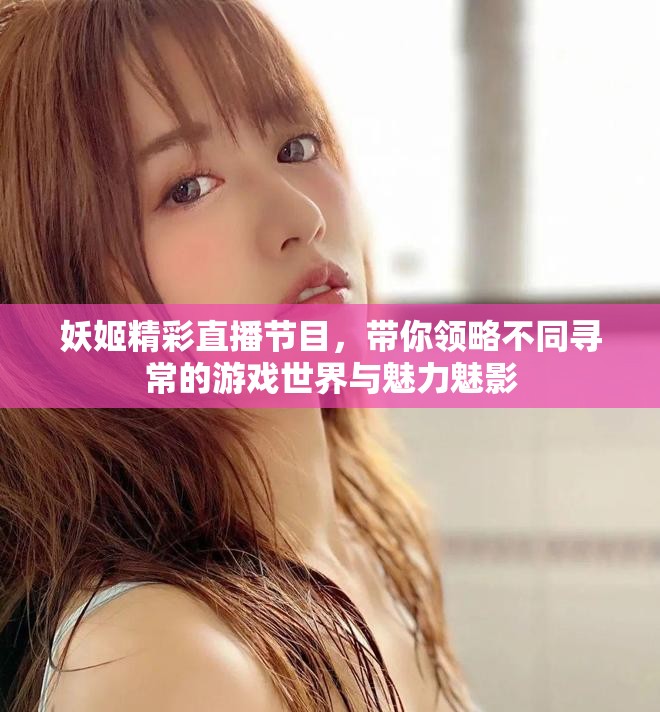 妖姬精彩直播節(jié)目，帶你領(lǐng)略不同尋常的游戲世界與魅力魅影