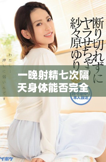 一晚射精七次隔天身體能否完全恢復健康狀態揭秘