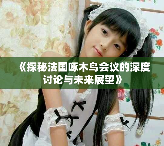 《探秘法國啄木鳥會議的深度討論與未來展望》