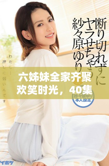 六姊妹全家齊聚歡笑時光，40集精彩內容免費暢看