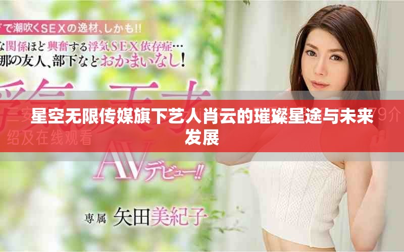 星空無限傳媒旗下藝人肖云的璀璨星途與未來發展