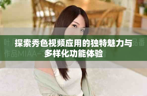 探索秀色視頻應(yīng)用的獨(dú)特魅力與多樣化功能體驗(yàn)