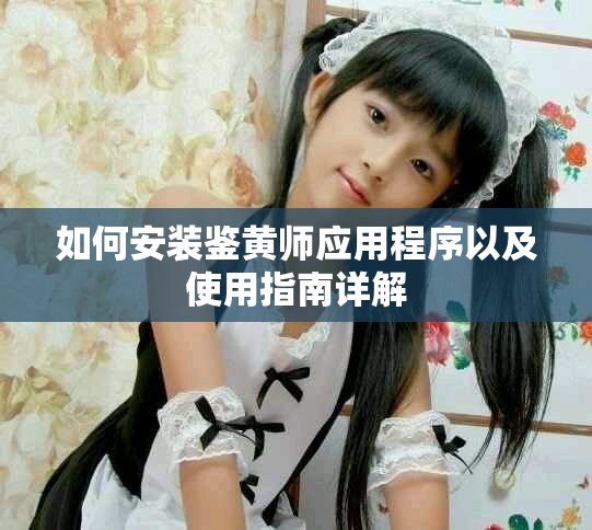 如何安裝鑒黃師應(yīng)用程序以及使用指南詳解