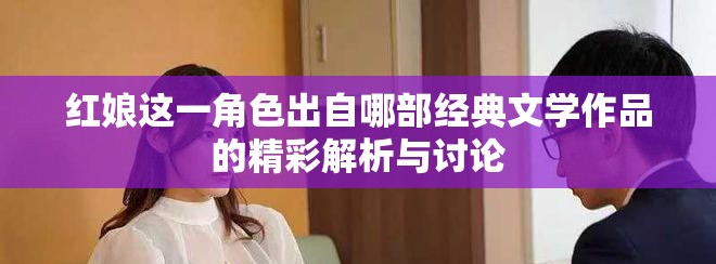 紅娘這一角色出自哪部經(jīng)典文學(xué)作品的精彩解析與討論