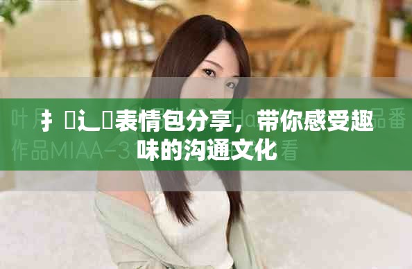 扌喿辶畐表情包分享，帶你感受趣味的溝通文化