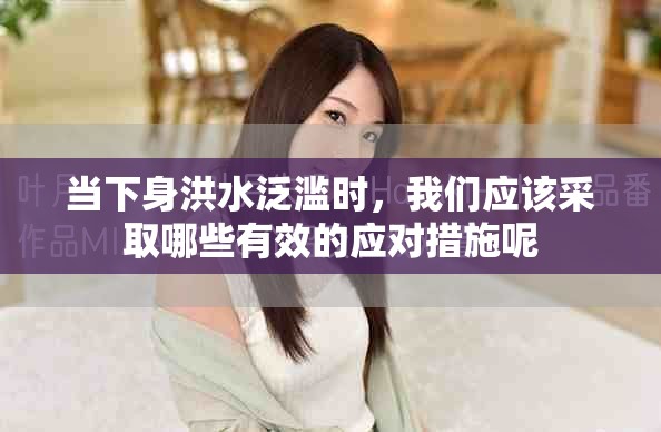 當下身洪水泛濫時,我們應該采取哪些有效的應對措施呢 當下身洪水泛濫時,我們應該采取哪些有效的應對措施呢