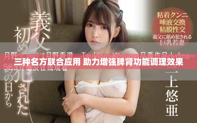 三種名方聯(lián)合應(yīng)用 助力增強(qiáng)脾腎功能調(diào)理效果 三種名方聯(lián)合應(yīng)用 助力增強(qiáng)脾腎功能調(diào)理效果