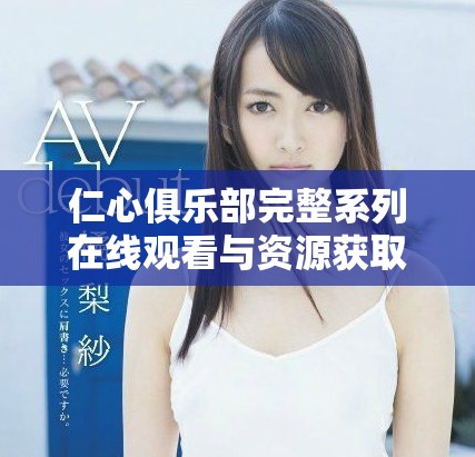 仁心俱樂部完整系列在線觀看與資源獲取指南分享