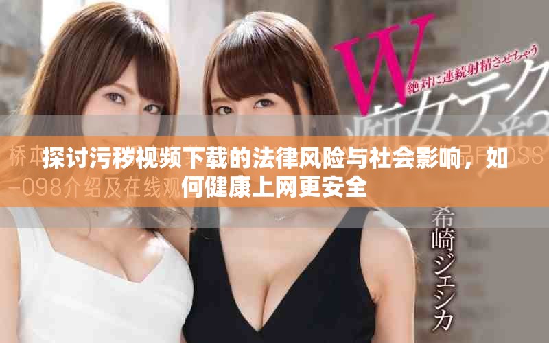 探討污穢視頻下載的法律風險與社會影響，如何健康上網更安全