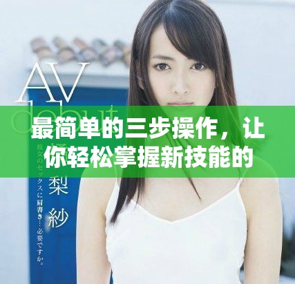 最簡單的三步操作,讓你輕松掌握新技能的方法與技巧 最簡單的三步操作,讓你輕松掌握新技能的方法與技巧