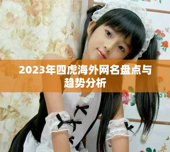 2023年四虎海外網(wǎng)名盤點(diǎn)與趨勢(shì)分析