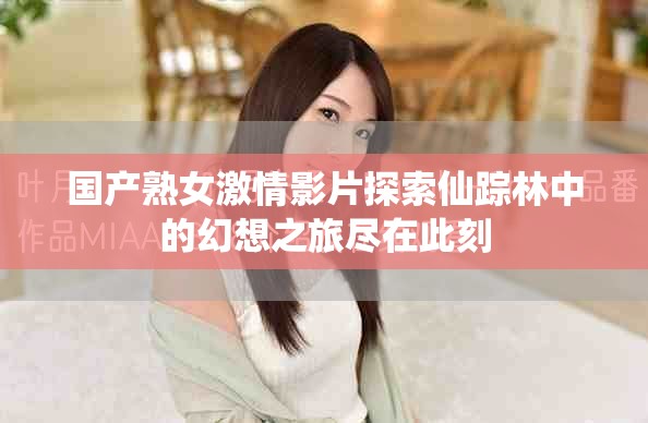 國產熟女激情影片探索仙蹤林中的幻想之旅盡在此刻