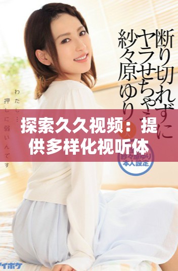 探索久久視頻：提供多樣化視聽體驗的全新平臺變革