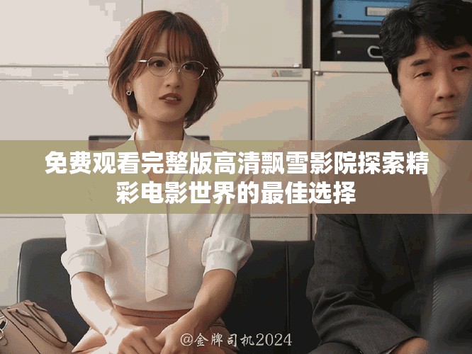 免費(fèi)觀看完整版高清飄雪影院探索精彩電影世界的最佳選擇 免費(fèi)觀看完整版高清飄雪影院探索精彩電影世界的最佳選擇