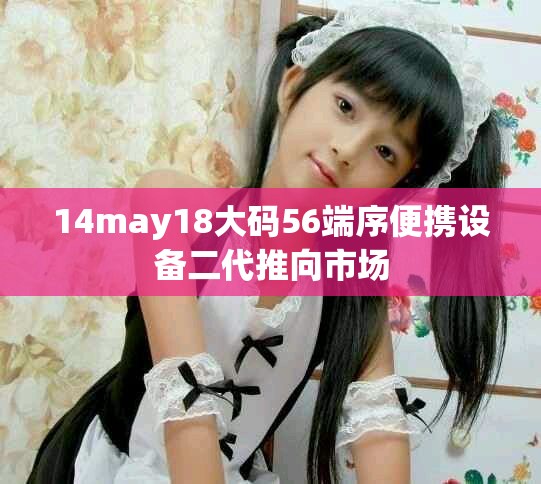 14may18大碼56端序便攜設(shè)備二代推向市場(chǎng)