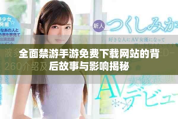 全面禁游手游免費下載網站的背后故事與影響揭秘 全面禁游手游免費下載網站的背后故事與影響揭秘