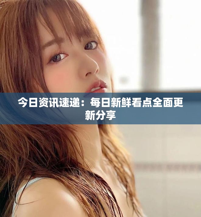 今日資訊速遞:每日新鮮看點(diǎn)全面更新分享 今日資訊速遞:每日新鮮看點(diǎn)全面更新分享
