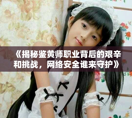 《揭秘鑒黃師職業背后的艱辛和挑戰,網絡安全誰來守護》 《揭秘鑒黃師職業背后的艱辛和挑戰,網絡安全誰來守護》