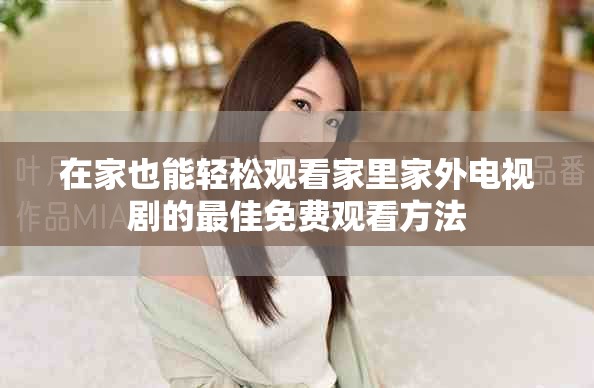 在家也能輕松觀看家里家外電視劇的最佳免費觀看方法 在家也能輕松觀看家里家外電視劇的最佳免費觀看方法