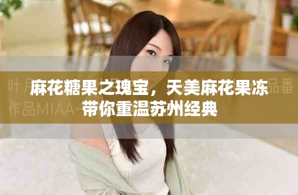 麻花糖果之瑰寶，天美麻花果凍帶你重溫蘇州經典