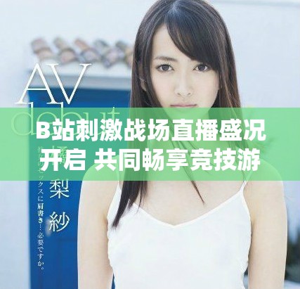 B站刺激戰場直播盛況開啟 共同暢享競技游戲的樂趣與激情 B站刺激戰場直播盛況開啟 共同暢享競技游戲的樂趣與激情