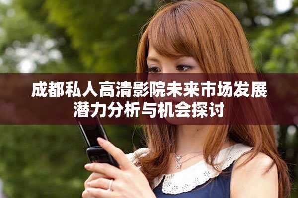 成都私人高清影院未來市場發展潛力分析與機會探討