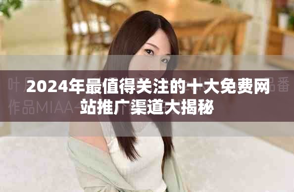 2024年最值得關(guān)注的十大免費(fèi)網(wǎng)站推廣渠道大揭秘