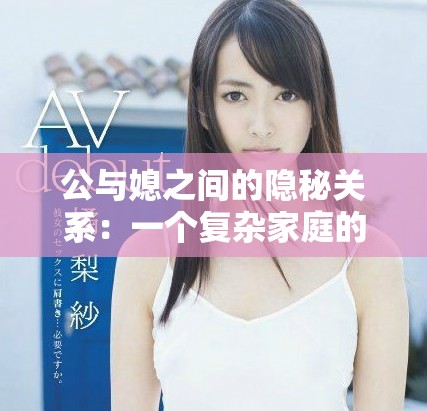 公與媳之間的隱秘關系：一個復雜家庭的情感糾葛與挑戰