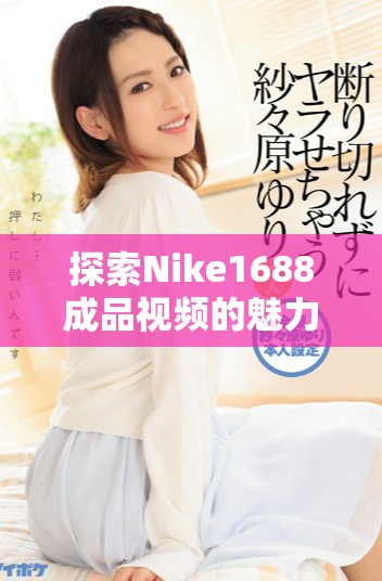 探索Nike1688成品視頻的魅力與時尚潮流