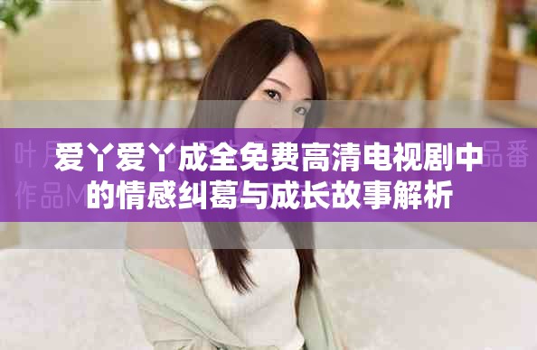 愛丫愛丫成全免費高清電視劇中的情感糾葛與成長故事解析