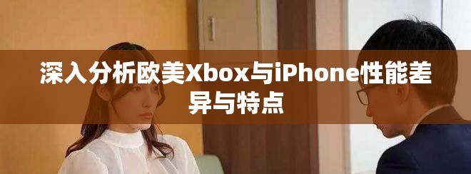 深入分析歐美Xbox與iPhone性能差異與特點 深入分析歐美Xbox與iPhone性能差異與特點