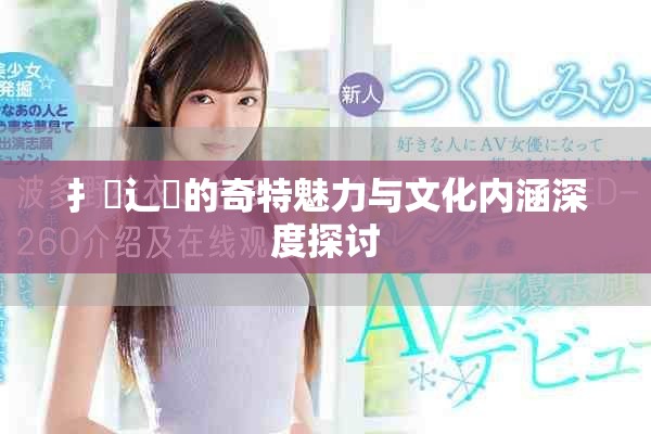 扌喿辶畐的奇特魅力與文化內(nèi)涵深度探討 扌喿辶畐的奇特魅力與文化內(nèi)涵深度探討