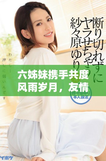 六姊妹攜手共度風雨歲月，友情與親情交織成的傳奇故事