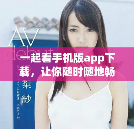 一起看手機版app下載，讓你隨時隨地暢享精彩內容新體驗