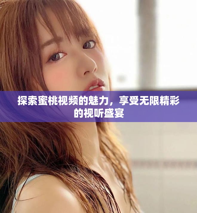 探索蜜桃視頻的魅力,享受無限精彩的視聽盛宴 探索蜜桃視頻的魅力,享受無限精彩的視聽盛宴