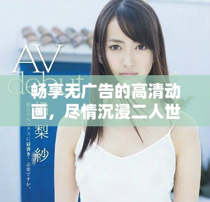 暢享無廣告的高清動畫，盡情沉浸二人世界的美好時光