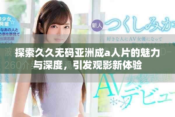 探索久久無碼亞洲成a人片的魅力與深度，引發觀影新體驗