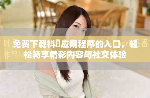 免費下載抖抈應用程序的入口,輕松暢享精彩內容與社交體驗 免費下載抖抈應用程序的入口,輕松暢享精彩內容與社交體驗