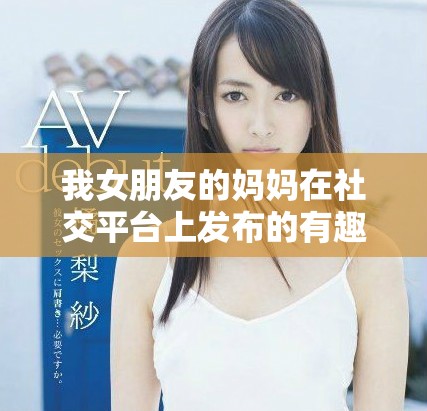 我女朋友的媽媽在社交平臺上發(fā)布的有趣故事 我女朋友的媽媽在社交平臺上發(fā)布的有趣故事