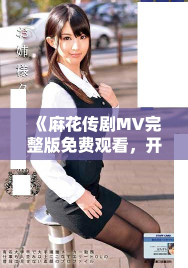 《麻花傳劇MV完整版免費觀看,開啟精彩演出之旅》 《麻花傳劇MV完整版免費觀看,開啟精彩演出之旅》