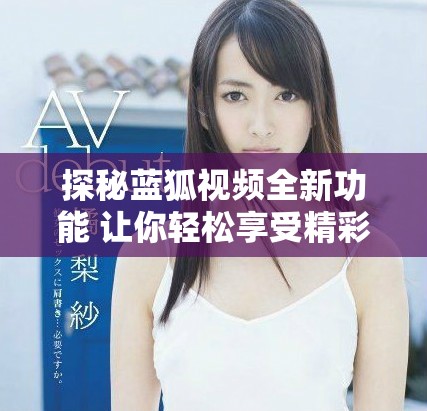 探秘藍狐視頻全新功能 讓你輕松享受精彩影視體驗