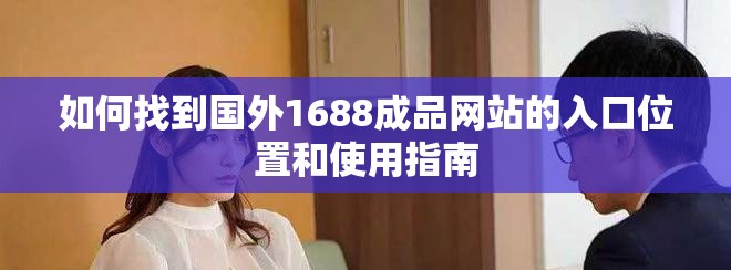 如何找到國(guó)外1688成品網(wǎng)站的入口位置和使用指南 如何找到國(guó)外1688成品網(wǎng)站的入口位置和使用指南