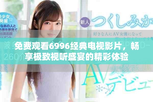 免費(fèi)觀看6996經(jīng)典電視影片，暢享極致視聽盛宴的精彩體驗