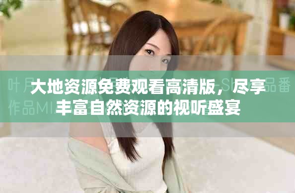 大地資源免費(fèi)觀看高清版，盡享豐富自然資源的視聽盛宴