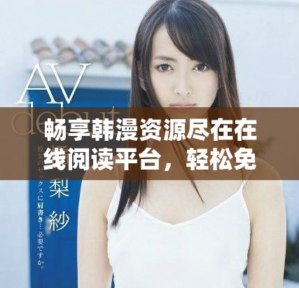 暢享韓漫資源盡在在線閱讀平臺，輕松免費觀看精彩漫畫