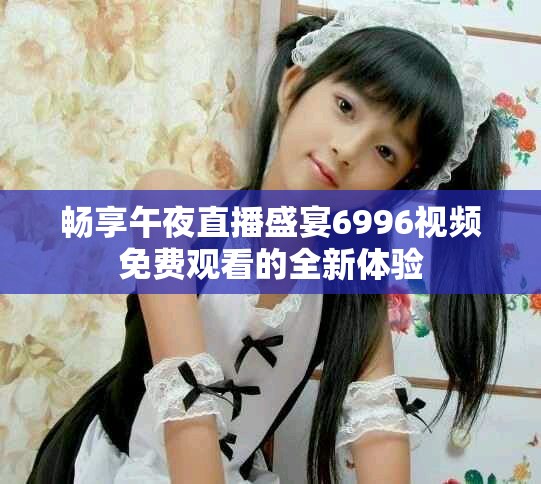 暢享午夜直播盛宴6996視頻免費觀看的全新體驗