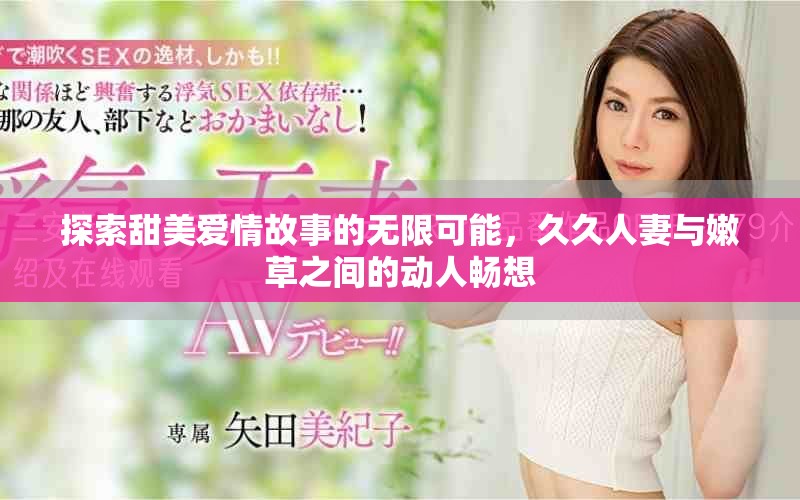 探索甜美愛情故事的無限可能,久久人妻與嫩草之間的動人暢想 探索甜美愛情故事的無限可能,久久人妻與嫩草之間的動人暢想