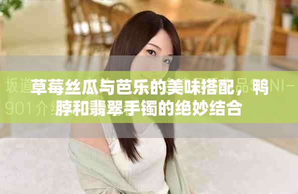 草莓絲瓜與芭樂的美味搭配,鴨脖和翡翠手鐲的絕妙結合 草莓絲瓜與芭樂的美味搭配,鴨脖和翡翠手鐲的絕妙結合