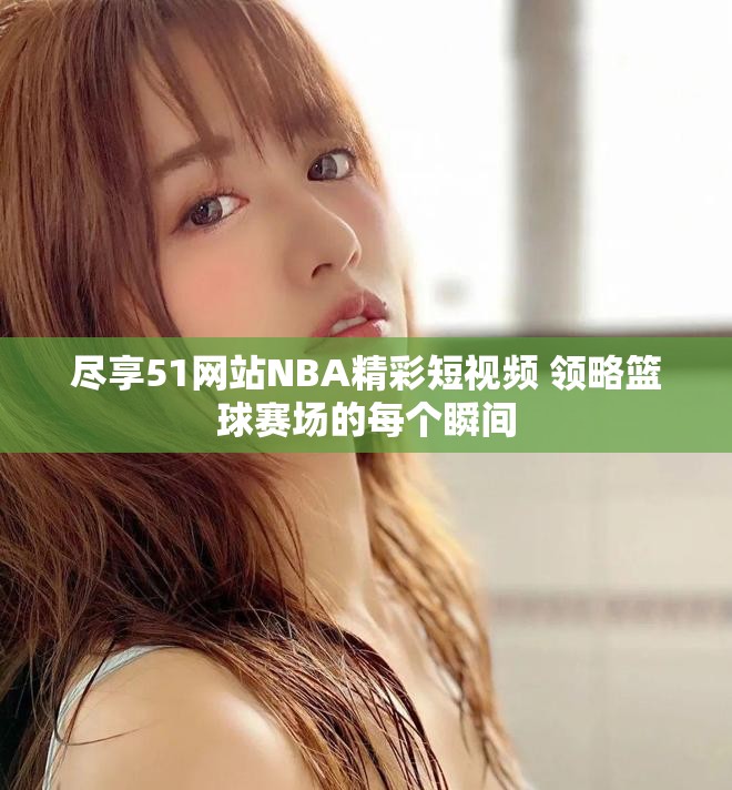 盡享51網站NBA精彩短視頻 領略籃球賽場的每個瞬間